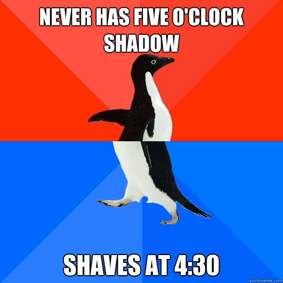 Never has five o'clock shadow Shaves at 4:30  Socially Awesome Awkward Penguin
