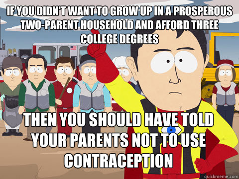 if you didn't want to grow up in a prosperous two-parent household and afford three college degrees then you should have told your parents not to use contraception  Captain Hindsight