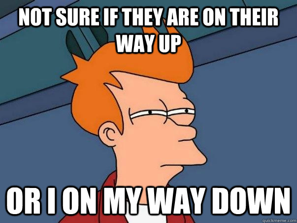 not sure if they are on their way up Or I on my way down  Not sure if deaf