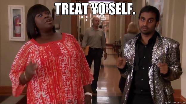 TREAT YO SELF. - TREAT YO SELF.  Treat Yo Self