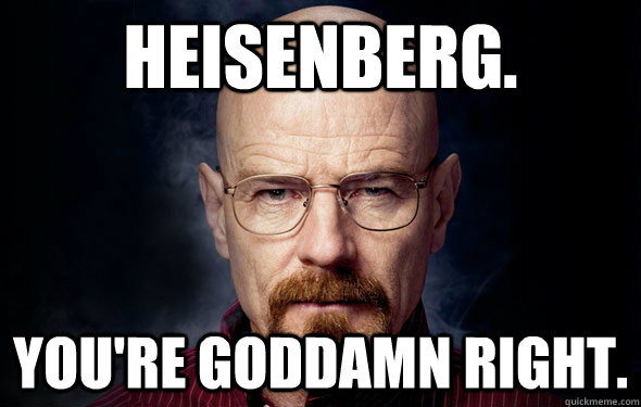 Heisenberg.  You're Goddamn Right. - Heisenberg.  You're Goddamn Right.  Heisenberg