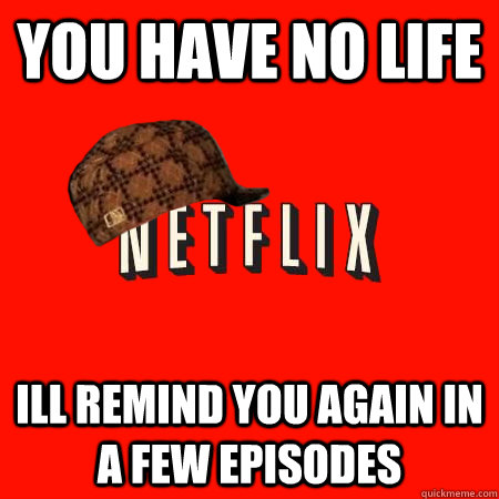 you have no life ill remind you again in a few episodes   Scumbag Netflix