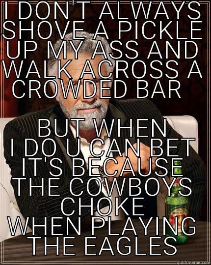 I DON'T ALWAYS SHOVE A PICKLE UP MY ASS AND WALK ACROSS A CROWDED BAR   BUT WHEN I DO U CAN BET IT'S BECAUSE THE COWBOYS CHOKE WHEN PLAYING THE EAGLES The Most Interesting Man In The World