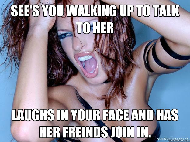 see's you walking up to talk to her laughs in your face and has her freinds join in.  Scumbag Sarah