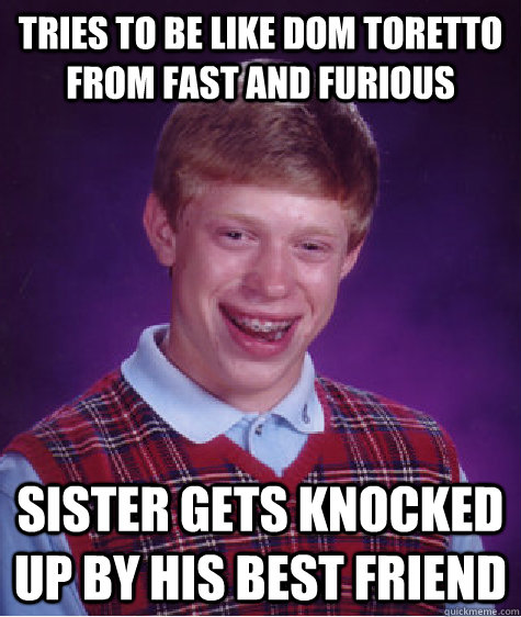 Tries to be like Dom toretto from fast and furious sister gets knocked up by his best friend  Bad Luck Brian