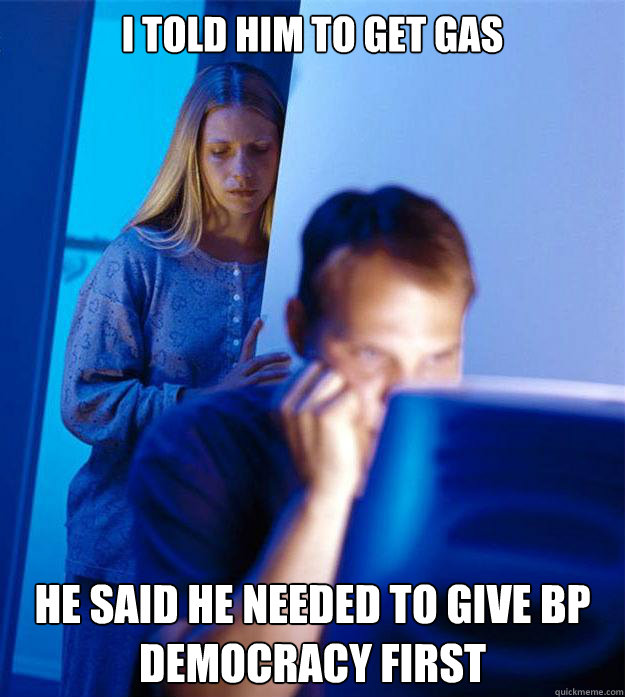 I told him to get gas He said he needed to give BP democracy first  Redditors Wife