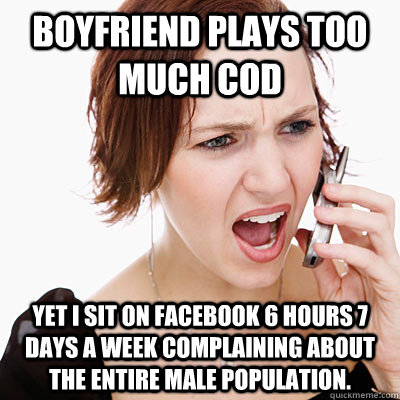 boyfriend plays too much cod yet i sit on facebook 6 hours 7 days a week complaining about the entire male population.  Annoying girlfriend