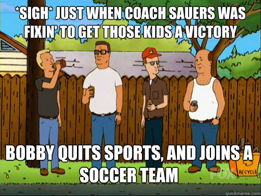 *sigh* just when coach sauers was fixin' to get those kids a victory bobby quits sports, and joins a soccer team - *sigh* just when coach sauers was fixin' to get those kids a victory bobby quits sports, and joins a soccer team  Hank Hill American