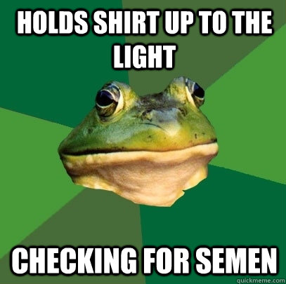 holds shirt up to the light checking for semen  Foul Bachelor Frog