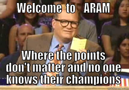 ARAM lolz -      WELCOME  TO    ARAM      WHERE THE POINTS DON'T MATTER AND NO ONE KNOWS THEIR CHAMPIONS Drew carey