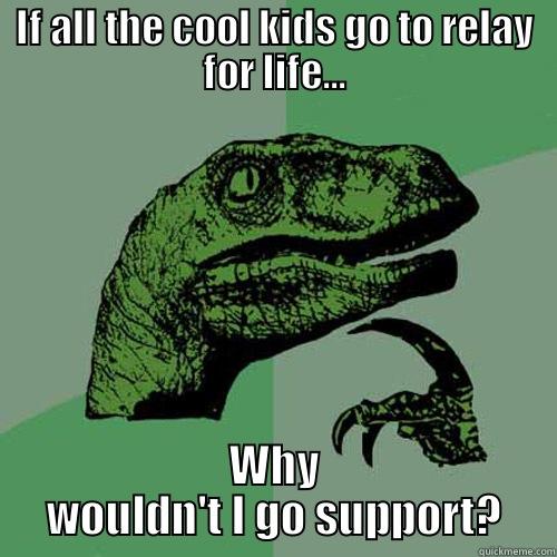 IF ALL THE COOL KIDS GO TO RELAY FOR LIFE... WHY WOULDN'T I GO SUPPORT? Philosoraptor