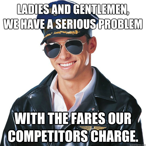 Ladies and gentlemen,
we have a serious problem With the fares our competitors charge.  - Ladies and gentlemen,
we have a serious problem With the fares our competitors charge.   Alarming Air Captain
