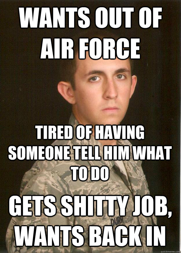 Wants out of Air Force Tired of having someone tell him what to do Gets Shitty job, wants back in - Wants out of Air Force Tired of having someone tell him what to do Gets Shitty job, wants back in  Tech School Airman