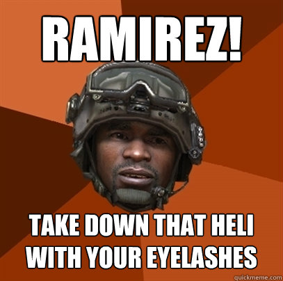 Ramirez! TAKE DOWN THAT HELI WITH YOUR EYELASHES  