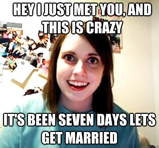 Hey I Just met you, and this is crazy it's been seven days lets get married  Overly Attached Girlfriend