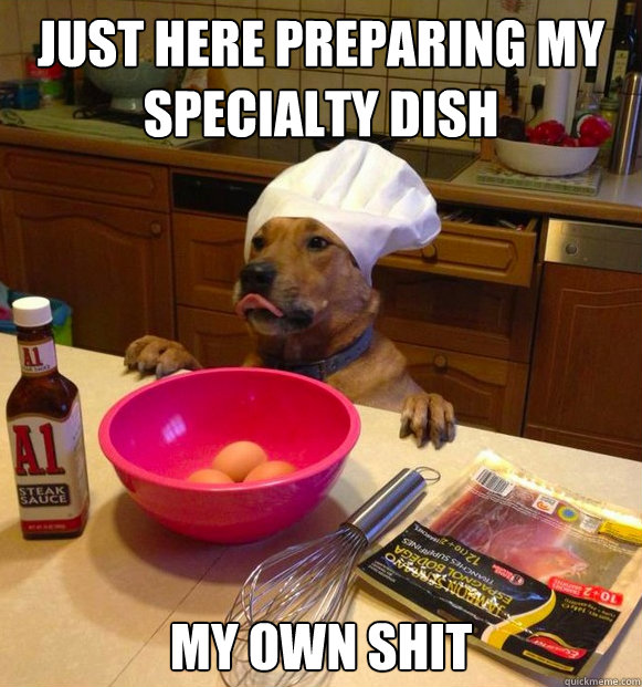 just here preparing my specialty dish my own shit  