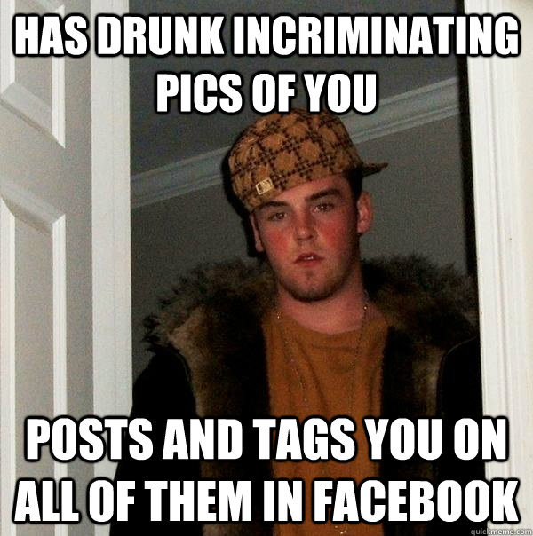 has drunk incriminating pics of you posts and tags you on all of them in facebook  Scumbag Steve