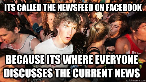 Its called the newsfeed on facebook because its where everyone discusses the current news  Sudden Clarity Clarence