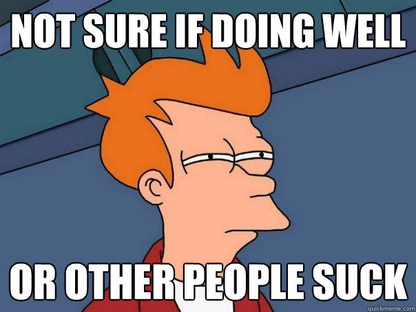 not sure if doing well or other people suck  Futurama Fry