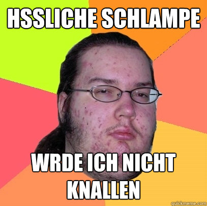 hässliche schlampe würde ich nicht knallen  Butthurt Dweller