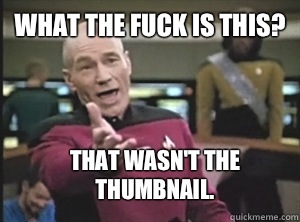 What the fuck is this? That wasn't the thumbnail.  Annoyed Picard