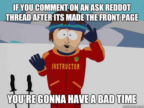 If you comment on an ask Reddot thread after its made the front page you're gonna have a bad time  Youre gonna have a bad time