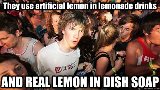 They use artificial lemon in lemonade drinks AND REAL LEMON IN DISH SOAP  Sudden Clarity Clarence