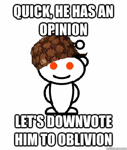 Quick, he has an opinion let's downvote him to oblivion  Scumbag Redditor