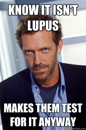 Know it isn't Lupus Makes them test for it anyway  House MD