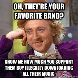Oh, they're your favorite band? show me how much you support them buy illegally downloading all their music.  - Oh, they're your favorite band? show me how much you support them buy illegally downloading all their music.   Academic wonka
