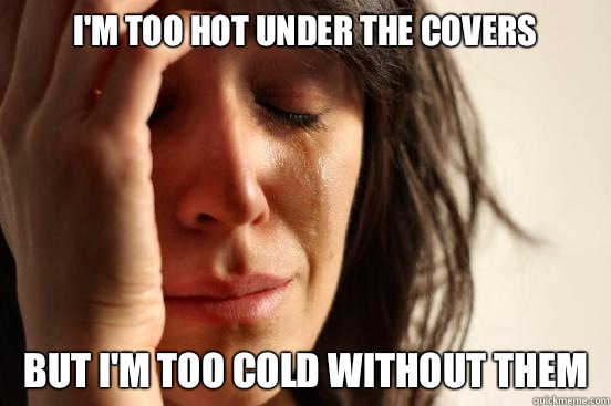I'm too hot under the covers But I'm too cold without them   First World Problems