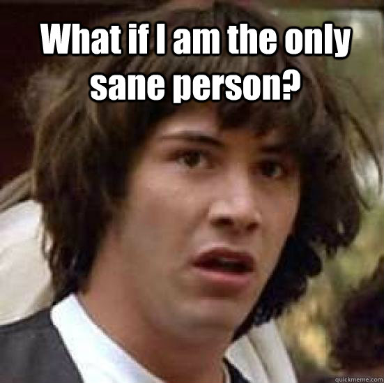 What if I am the only sane person?  conspiracy keanu