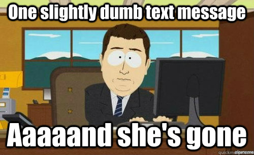 One slightly dumb text message Aaaaand she's gone  aaaand its gone
