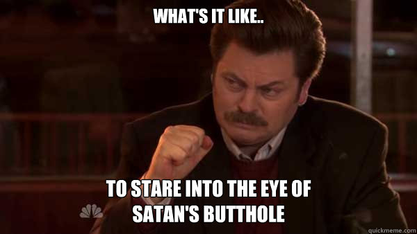 What's it like.. to stare into the eye of 
satan's butthole - What's it like.. to stare into the eye of 
satan's butthole  Ron Swanson Meal