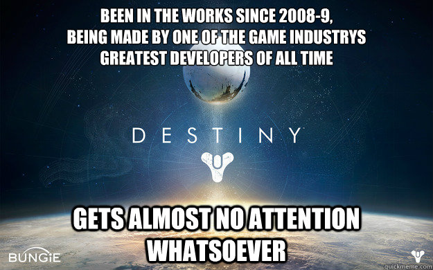 Been in the works since 2008-9, 
being made by one of the game industrys
greatest developers of all time gets almost no attention whatsoever  Destiny