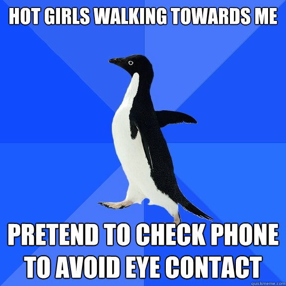 hot girls walking towards me Pretend to check phone to avoid eye contact  Socially Awkward Penguin