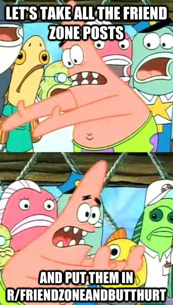 Let's take all the friend zone posts and put them in r/friendzoneandbutthurt  Push it somewhere else Patrick