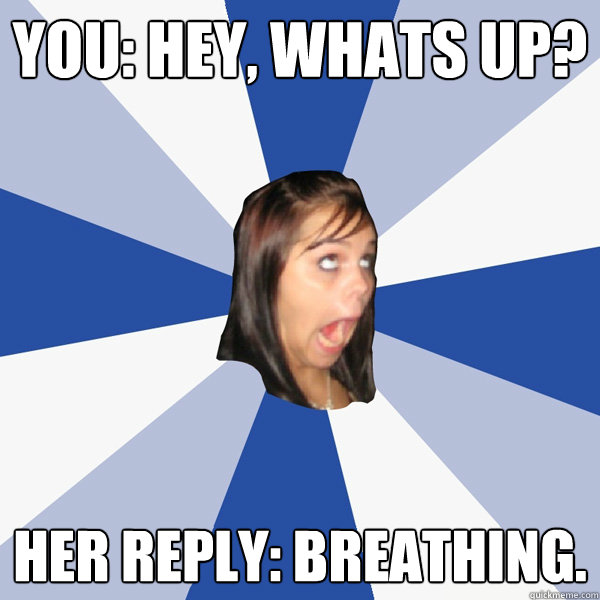 You: Hey, whats up? Her reply: Breathing.  Annoying Facebook Girl