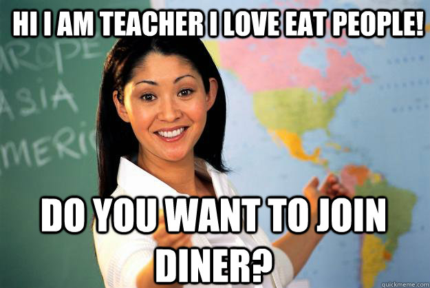 hi i am teacher i love eat people! do you want to join diner?  Unhelpful High School Teacher