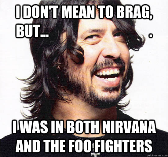 I don't mean to brag, but...                                     . I was in both Nirvana and the Foo Fighters  Good Guy Dave Grohl