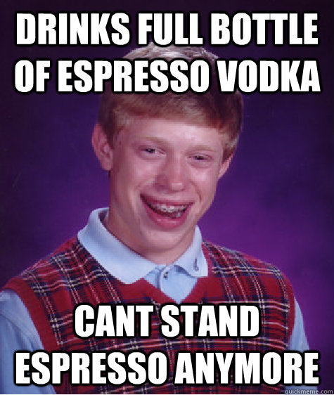 Drinks full bottle of espresso vodka Cant stand espresso anymore  Bad Luck Brian
