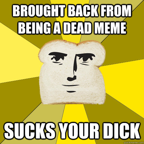 brought back from being a dead meme sucks your dick - brought back from being a dead meme sucks your dick  Breadfriend