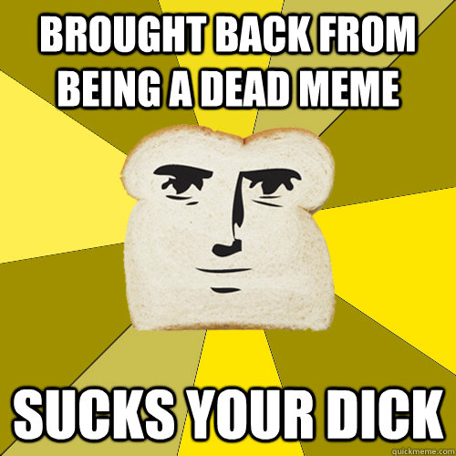 brought back from being a dead meme sucks your dick  Breadfriend