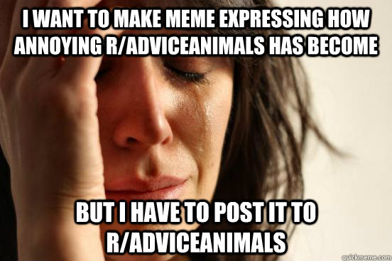 I want to make meme expressing how annoying r/adviceanimals has become but i have to post it to r/adviceanimals  First World Problems