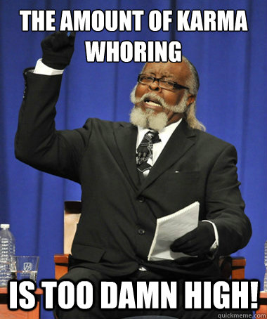 The amount of karma whoring Is too damn high! - The amount of karma whoring Is too damn high!  The Rent Is Too Damn High