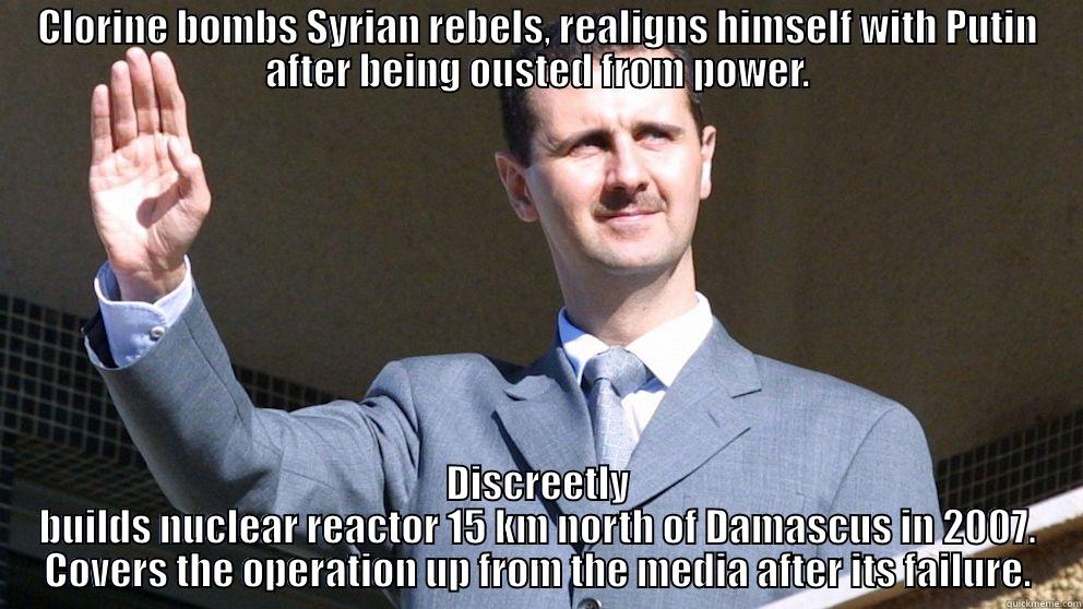 CLORINE BOMBS SYRIAN REBELS, REALIGNS HIMSELF WITH PUTIN AFTER BEING OUSTED FROM POWER. DISCREETLY BUILDS NUCLEAR REACTOR 15 KM NORTH OF DAMASCUS IN 2007. COVERS THE OPERATION UP FROM THE MEDIA AFTER ITS FAILURE. Misc