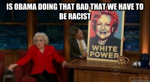 Is Obama doing that bad that we have to be racist     Betty White Problems