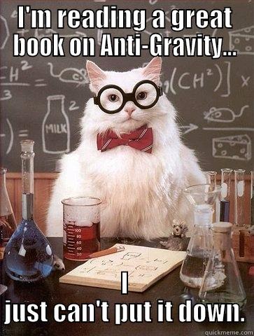 I'M READING A GREAT BOOK ON ANTI-GRAVITY... I JUST CAN'T PUT IT DOWN. Chemistry Cat
