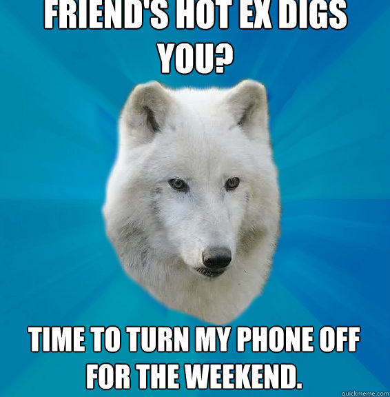 Friend's hot ex digs you? Time to turn my phone off for the weekend.  