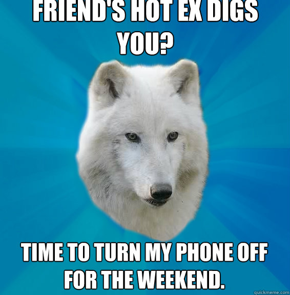 Friend's hot ex digs you? Time to turn my phone off for the weekend.  Coward Wolf
